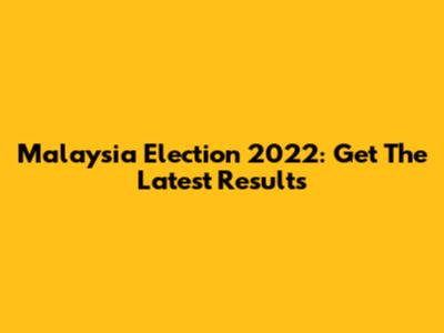 Malaysia Election 2022: Get The Latest Results