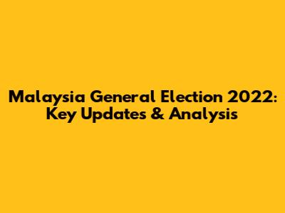 Malaysia General Election 2022: Key Updates & Analysis