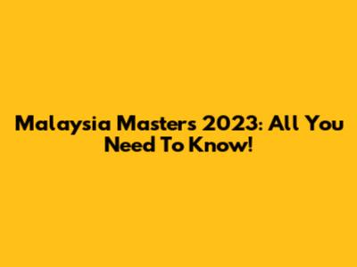 Malaysia Masters 2023: All You Need To Know!