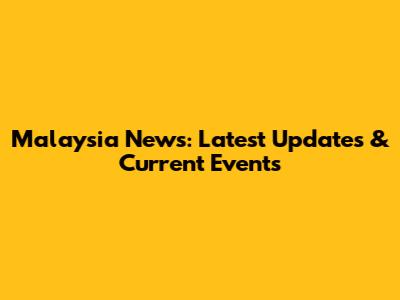Malaysia News: Latest Updates & Current Events