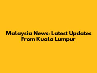 Malaysia News: Latest Updates From Kuala Lumpur