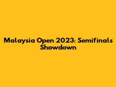 Malaysia Open 2023: Semifinals Showdown