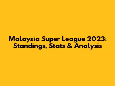 Malaysia Super League 2023: Standings, Stats & Analysis