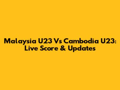 Malaysia U23 Vs Cambodia U23: Live Score & Updates