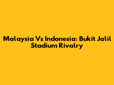 Malaysia Vs Indonesia: Bukit Jalil Stadium Rivalry