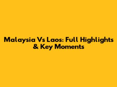 Malaysia Vs Laos: Full Highlights & Key Moments