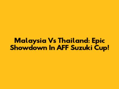 Malaysia Vs Thailand: Epic Showdown In AFF Suzuki Cup!
