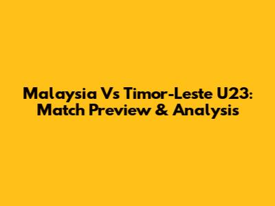 Malaysia Vs Timor-Leste U23: Match Preview & Analysis