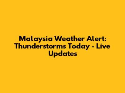 Malaysia Weather Alert: Thunderstorms Today - Live Updates
