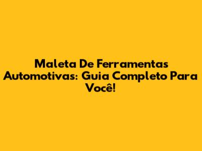 Maleta De Ferramentas Automotivas: Guia Completo Para Você!