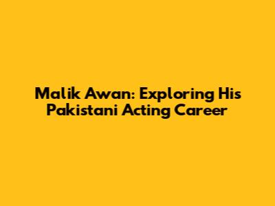 Malik Awan: Exploring His Pakistani Acting Career