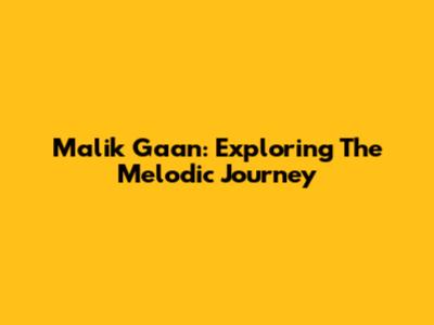 Malik Gaan: Exploring The Melodic Journey