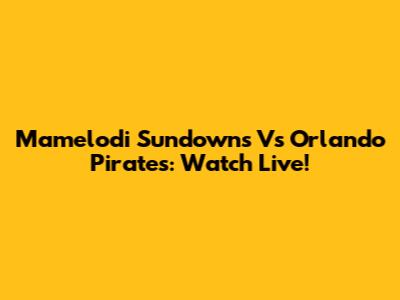 Mamelodi Sundowns Vs Orlando Pirates: Watch Live!