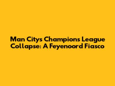 Man City's Champions League Collapse: A Feyenoord Fiasco