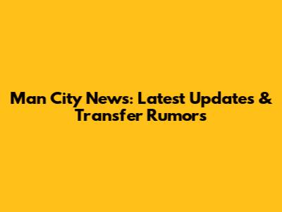Man City News: Latest Updates & Transfer Rumors