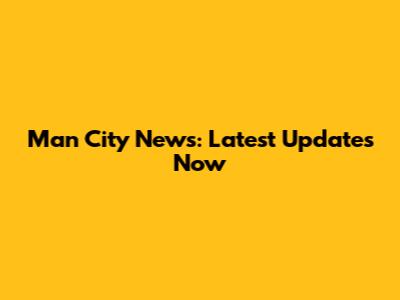 Man City News: Latest Updates Now