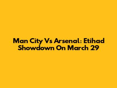 Man City Vs Arsenal: Etihad Showdown On March 29