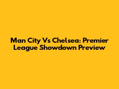 Man City Vs Chelsea: Premier League Showdown Preview