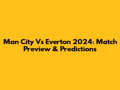 Man City Vs Everton 2024: Match Preview & Predictions