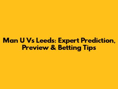 Man U Vs Leeds: Expert Prediction, Preview & Betting Tips