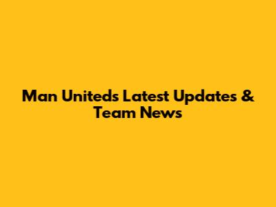 Man United's Latest Updates & Team News