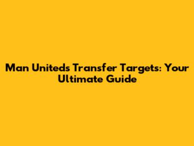 Man United's Transfer Targets: Your Ultimate Guide