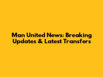 Man United News: Breaking Updates & Latest Transfers