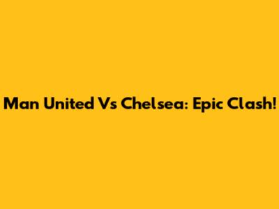 Man United Vs Chelsea: Epic Clash!