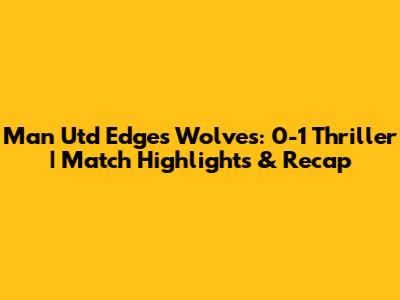 Man Utd Edges Wolves: 0-1 Thriller | Match Highlights & Recap