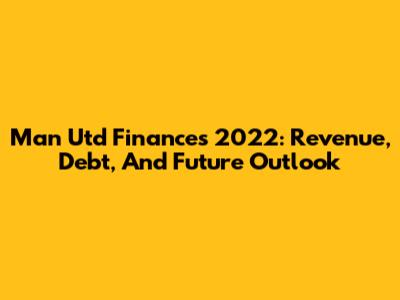 Man Utd Finances 2022: Revenue, Debt, And Future Outlook