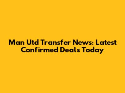 Man Utd Transfer News: Latest Confirmed Deals Today