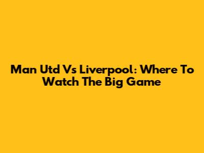 Man Utd Vs Liverpool: Where To Watch The Big Game