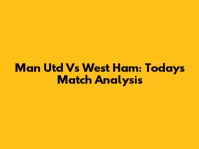 Man Utd Vs West Ham: Today's Match Analysis