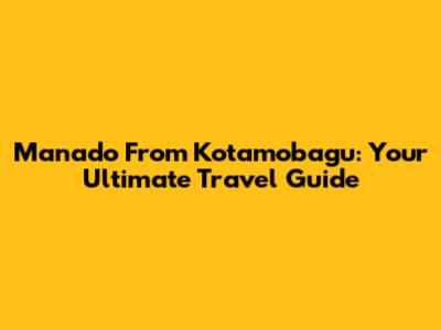 Manado From Kotamobagu: Your Ultimate Travel Guide