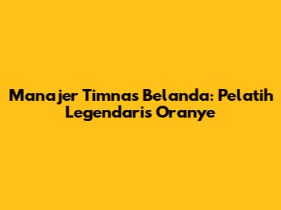 Manajer Timnas Belanda: Pelatih Legendaris Oranye
