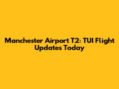 Manchester Airport T2: TUI Flight Updates Today