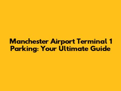 Manchester Airport Terminal 1 Parking: Your Ultimate Guide