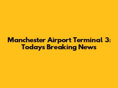 Manchester Airport Terminal 3: Today's Breaking News