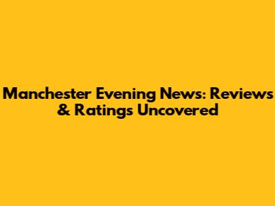 Manchester Evening News: Reviews & Ratings Uncovered