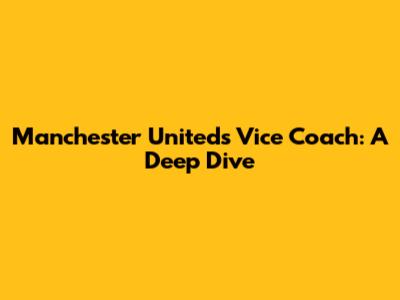 Manchester United's Vice Coach: A Deep Dive