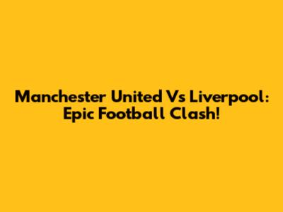 Manchester United Vs Liverpool: Epic Football Clash!