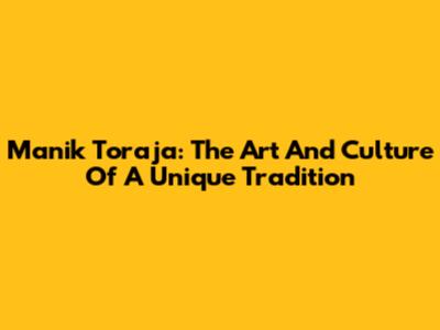 Manik Toraja: The Art And Culture Of A Unique Tradition