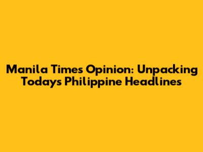 Manila Times Opinion: Unpacking Today's Philippine Headlines