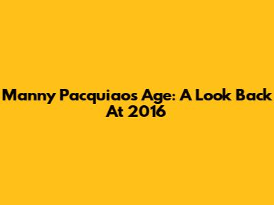 Manny Pacquiao's Age: A Look Back At 2016