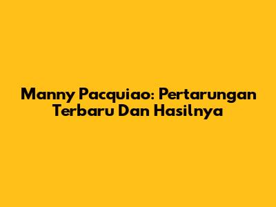 Manny Pacquiao: Pertarungan Terbaru Dan Hasilnya