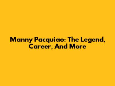 Manny Pacquiao: The Legend, Career, And More