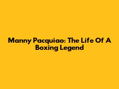 Manny Pacquiao: The Life Of A Boxing Legend