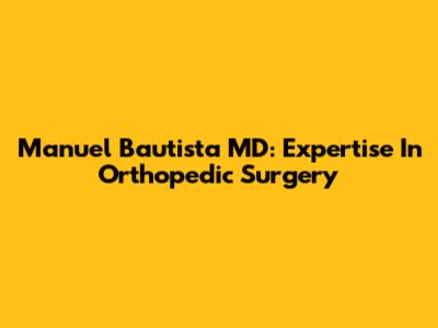 Manuel Bautista MD: Expertise In Orthopedic Surgery