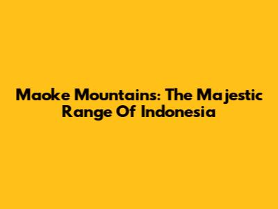 Maoke Mountains: The Majestic Range Of Indonesia