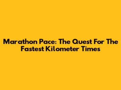 Marathon Pace: The Quest For The Fastest Kilometer Times